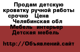 Продам детскую кроватку ручной работы,срочно › Цена ­ 1 800 - Челябинская обл. Мебель, интерьер » Детская мебель   